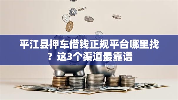 平江县押车借钱正规平台哪里找？这3个渠道最靠谱