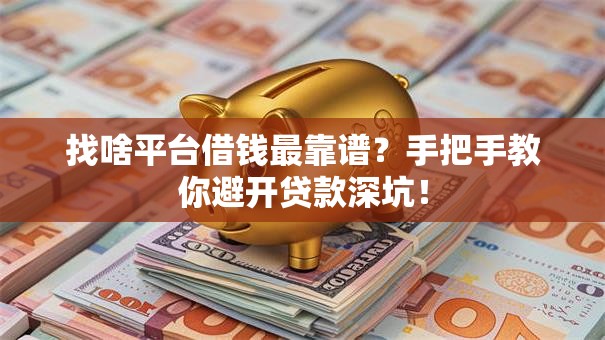 找啥平台借钱最靠谱？手把手教你避开贷款深坑！