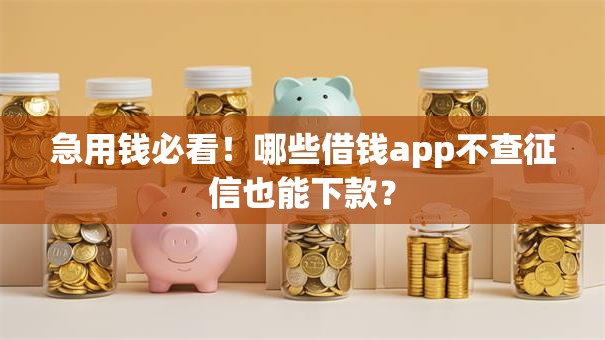 急用钱必看！哪些借钱app不查征信也能下款？