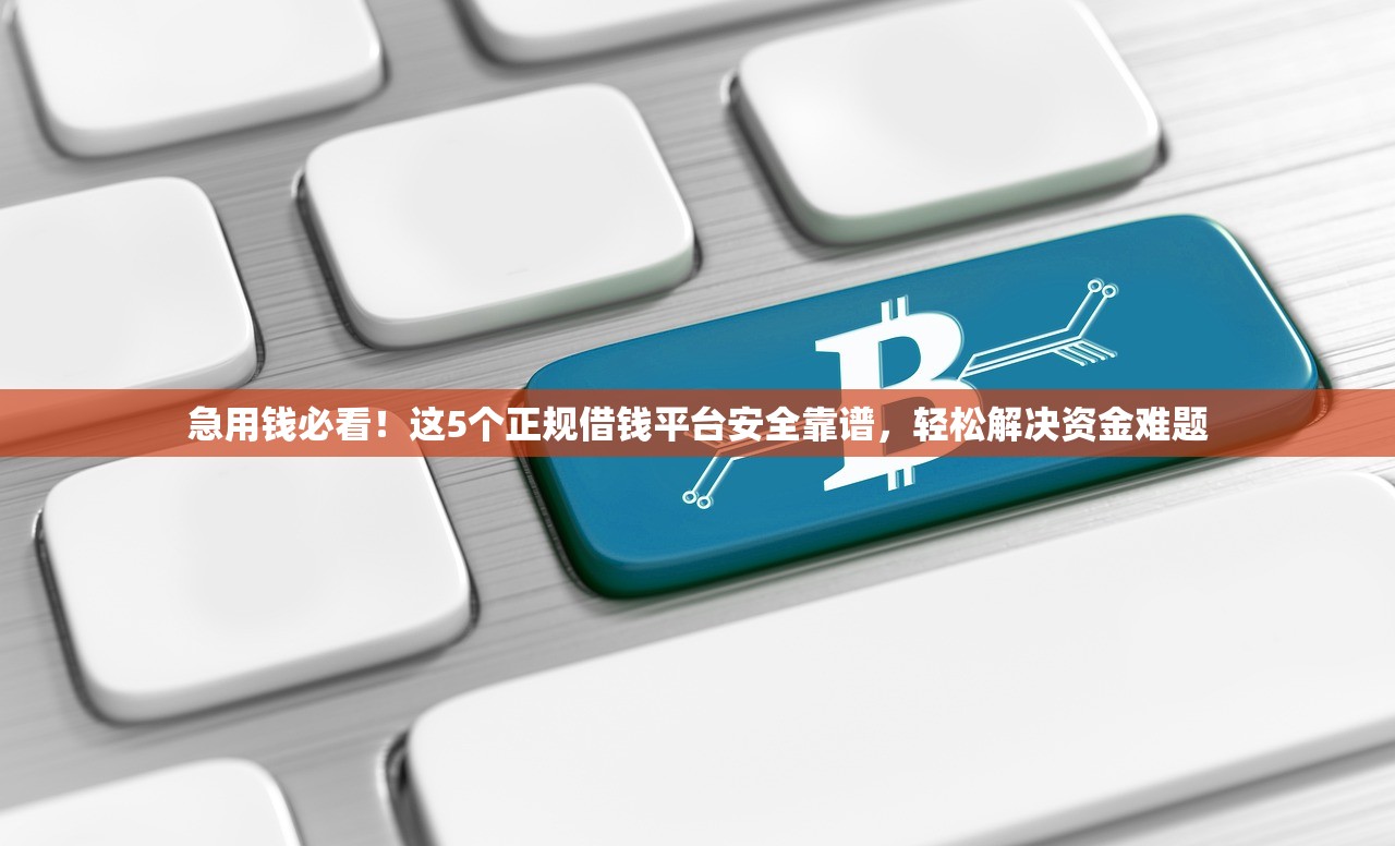 急用钱必看!这5个正规借钱平台安全靠谱,轻松解决资金难题 急用钱必看!这5个正规借钱平台安全靠谱,轻松解决资金难题