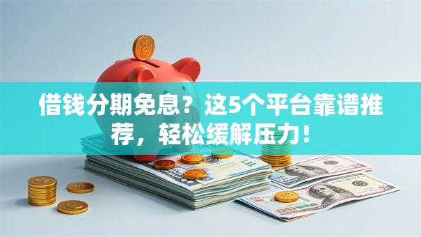 借钱分期免息?这5个平台靠谱推荐,轻松缓解压力! 借钱分期免息?这5个平台靠谱推荐,轻松缓解压力!