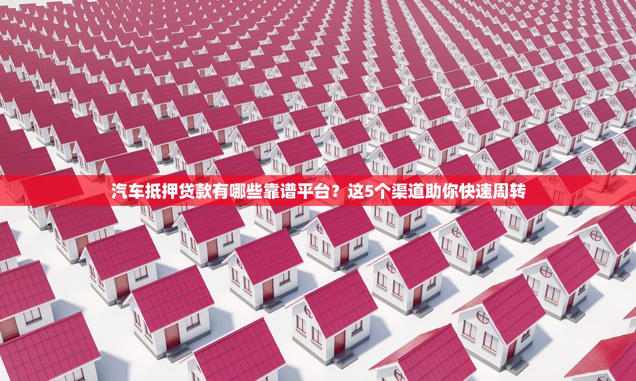 汽车抵押贷款有哪些靠谱平台？这5个渠道助你快速周转