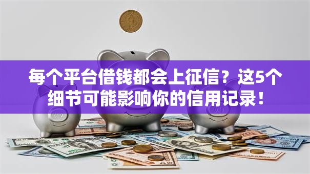 每个平台借钱都会上征信?这5个细节可能影响你的信用记录! 每个平台借钱都会上征信?这5个细节可能影响你的信用记录!