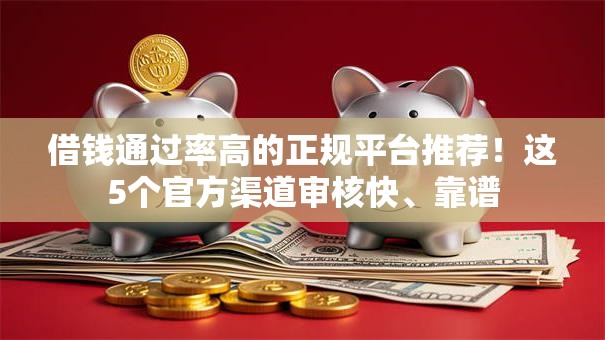 借钱通过率高的正规平台推荐!这5个官方渠道审核快、靠谱 借钱通过率高的正规平台推荐!这5个官方渠道审核快、靠谱