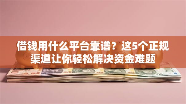 借钱用什么平台靠谱？这5个正规渠道让你轻松解决资金难题