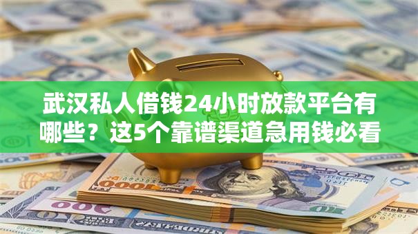 武汉私人借钱24小时放款平台有哪些?这5个靠谱渠道急用钱必看! 武汉私人借钱24小时放款平台有哪些?这5个靠谱渠道急用钱必看!