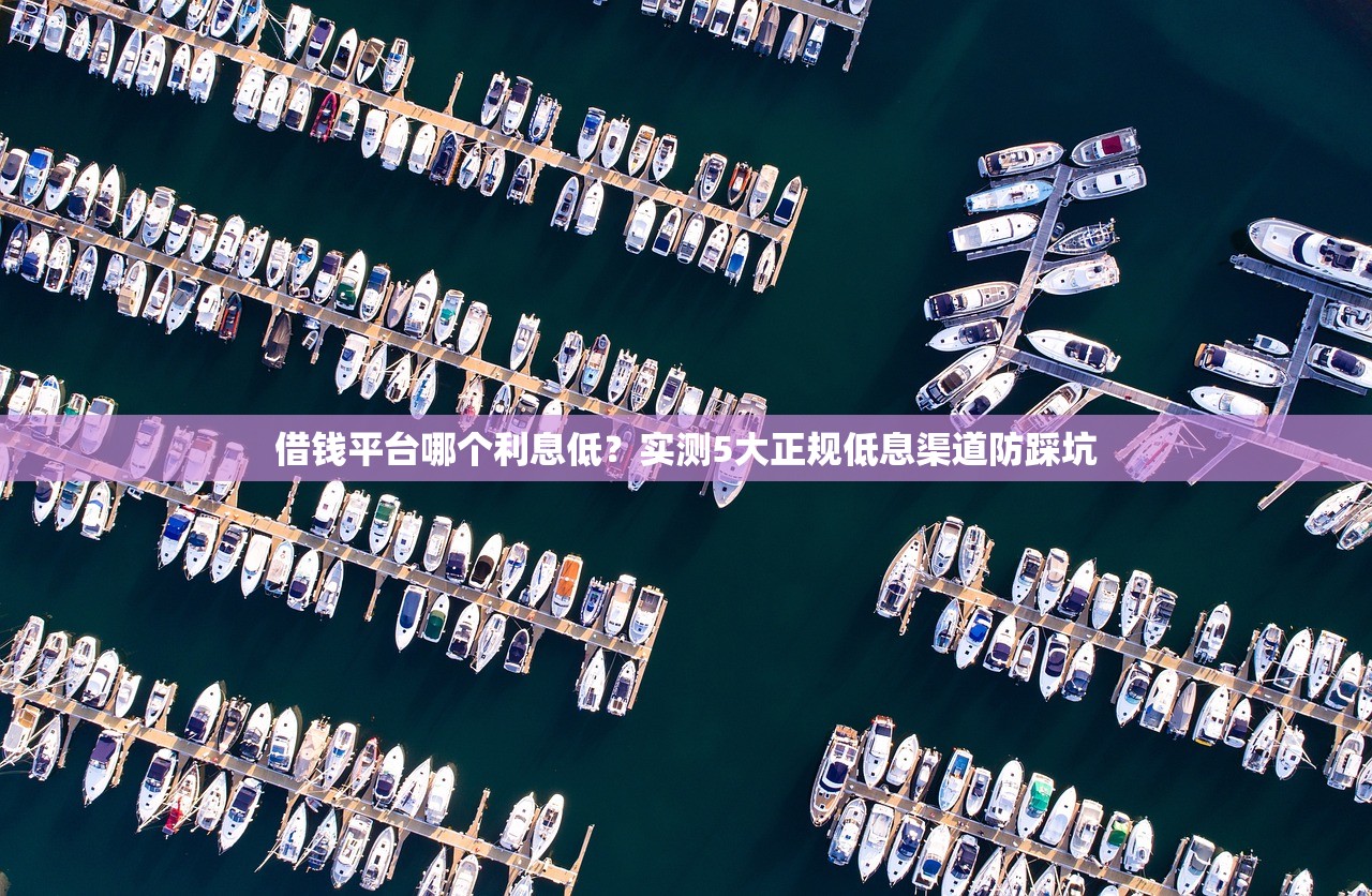 借钱平台哪个利息低？实测5大正规低息渠道防踩坑