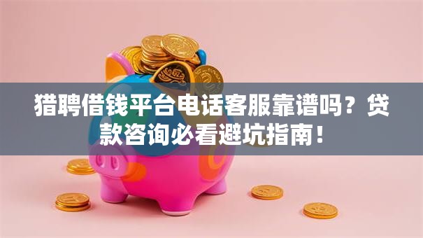 猎聘借钱平台电话客服靠谱吗?贷款咨询必看避坑指南! 猎聘借钱平台电话客服靠谱吗?贷款咨询必看避坑指南!