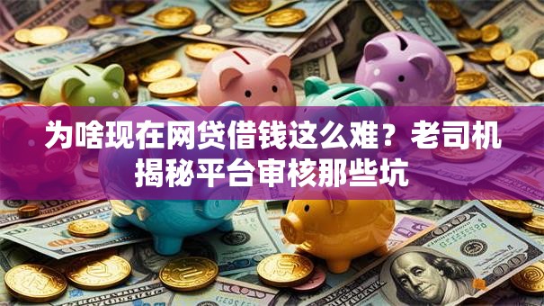 为啥现在网贷借钱这么难?老司机揭秘平台审核那些坑 为啥现在网贷借钱这么难?老司机揭秘平台审核那些坑