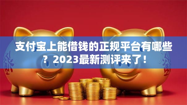 支付宝上能借钱的正规平台有哪些?2023最新测评来了! 支付宝上能借钱的正规平台有哪些?2023最新测评来了!