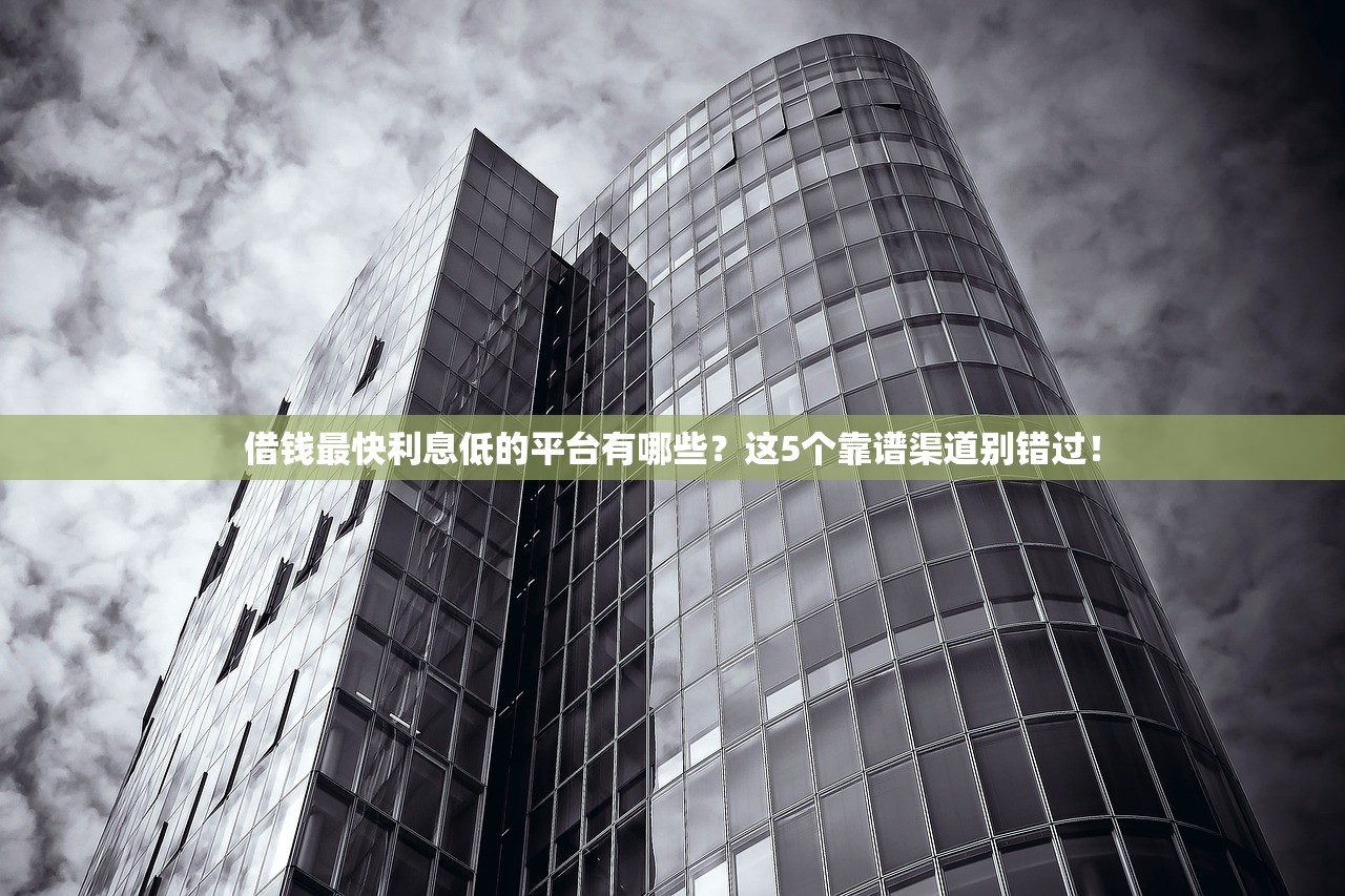 借钱最快利息低的平台有哪些?这5个靠谱渠道别错过! 借钱最快利息低的平台有哪些?这5个靠谱渠道别错过!
