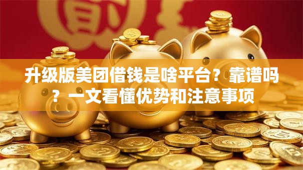 升级版美团借钱是啥平台？靠谱吗？一文看懂优势和注意事项