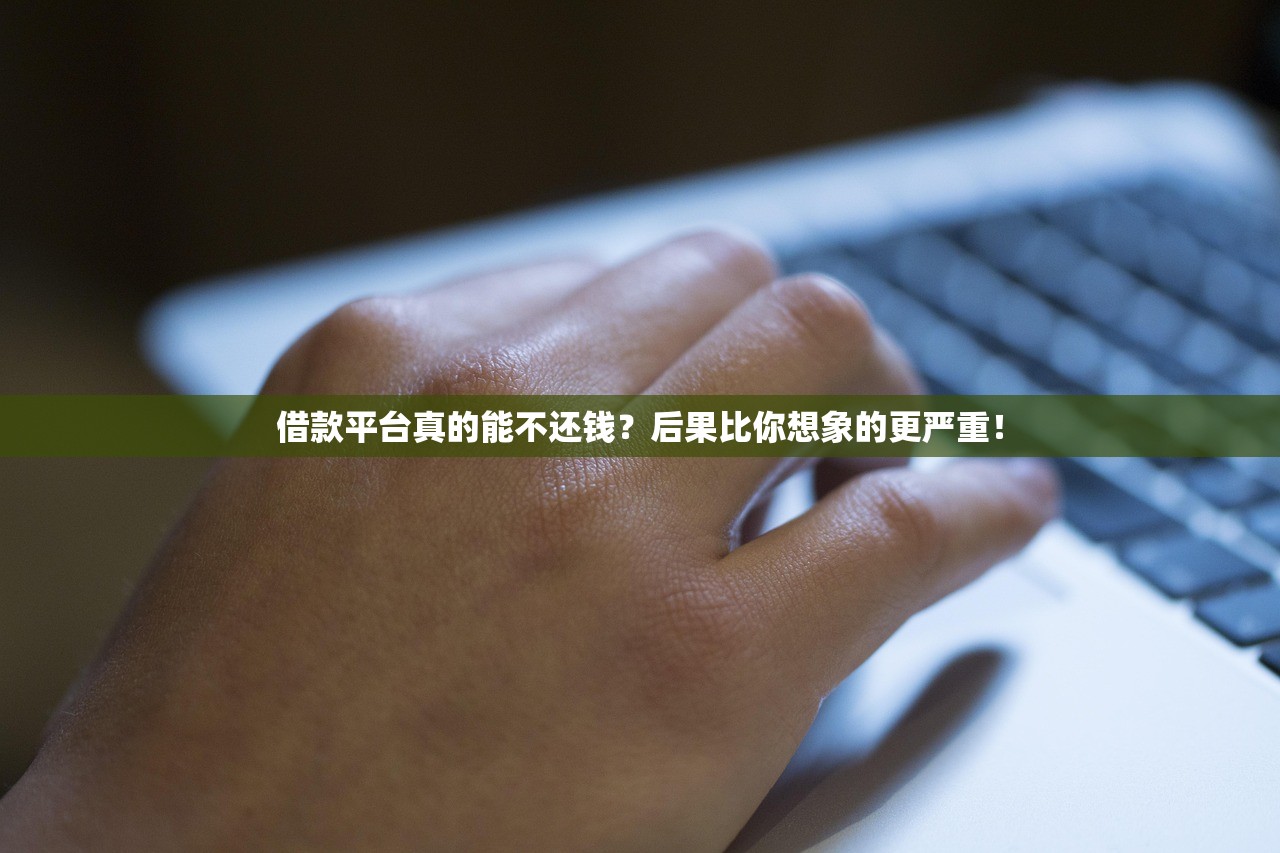 借款平台真的能不还钱？后果比你想象的更严重！