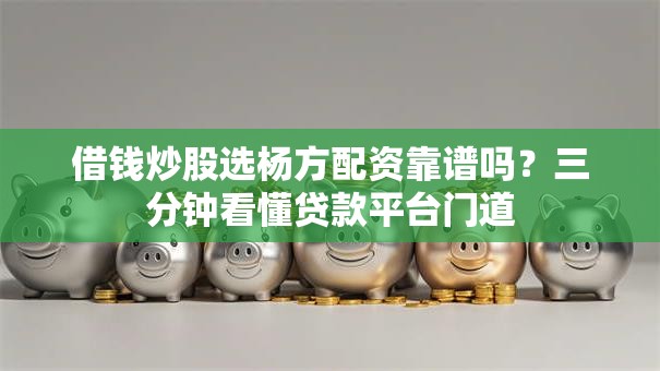 借钱炒股选杨方配资靠谱吗？三分钟看懂贷款平台门道