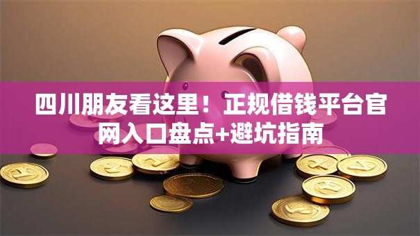 四川朋友看这里！正规借钱平台官网入口盘点+避坑指南