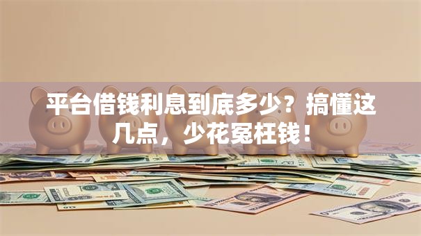 平台借钱利息到底多少？搞懂这几点，少花冤枉钱！