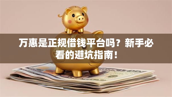 万惠是正规借钱平台吗？新手必看的避坑指南！