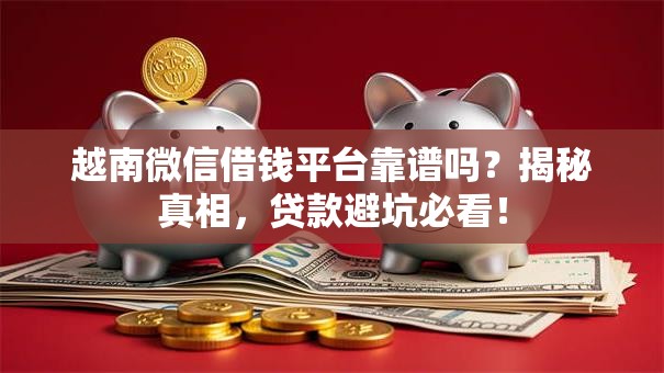 越南微信借钱平台靠谱吗？揭秘真相，贷款避坑必看！