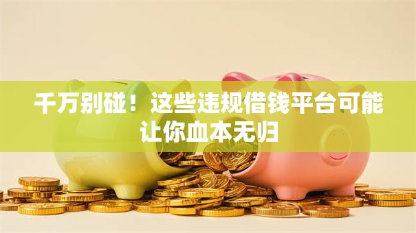 千万别碰!这些违规借钱平台可能让你血本无归 千万别碰!这些违规借钱平台可能让你血本无归