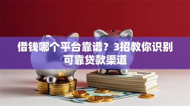 借钱哪个平台靠谱?3招教你识别可靠贷款渠道 借钱哪个平台靠谱?3招教你识别可靠贷款渠道