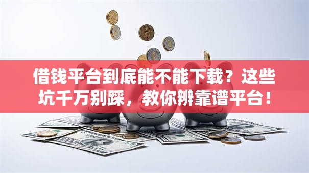 借钱平台到底能不能下载?这些坑千万别踩,教你辨靠谱平台! 借钱平台到底能不能下载?这些坑千万别踩,教你辨靠谱平台!
