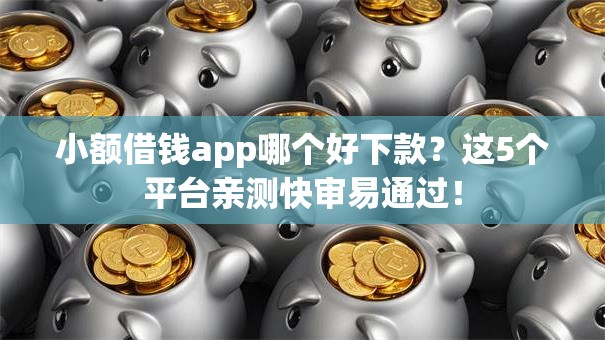 小额借钱app哪个好下款？这5个平台亲测快审易通过！