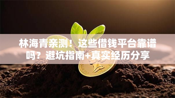 林海青亲测!这些借钱平台靠谱吗?避坑指南+真实经历分享 林海青亲测!这些借钱平台靠谱吗?避坑指南+真实经历分享