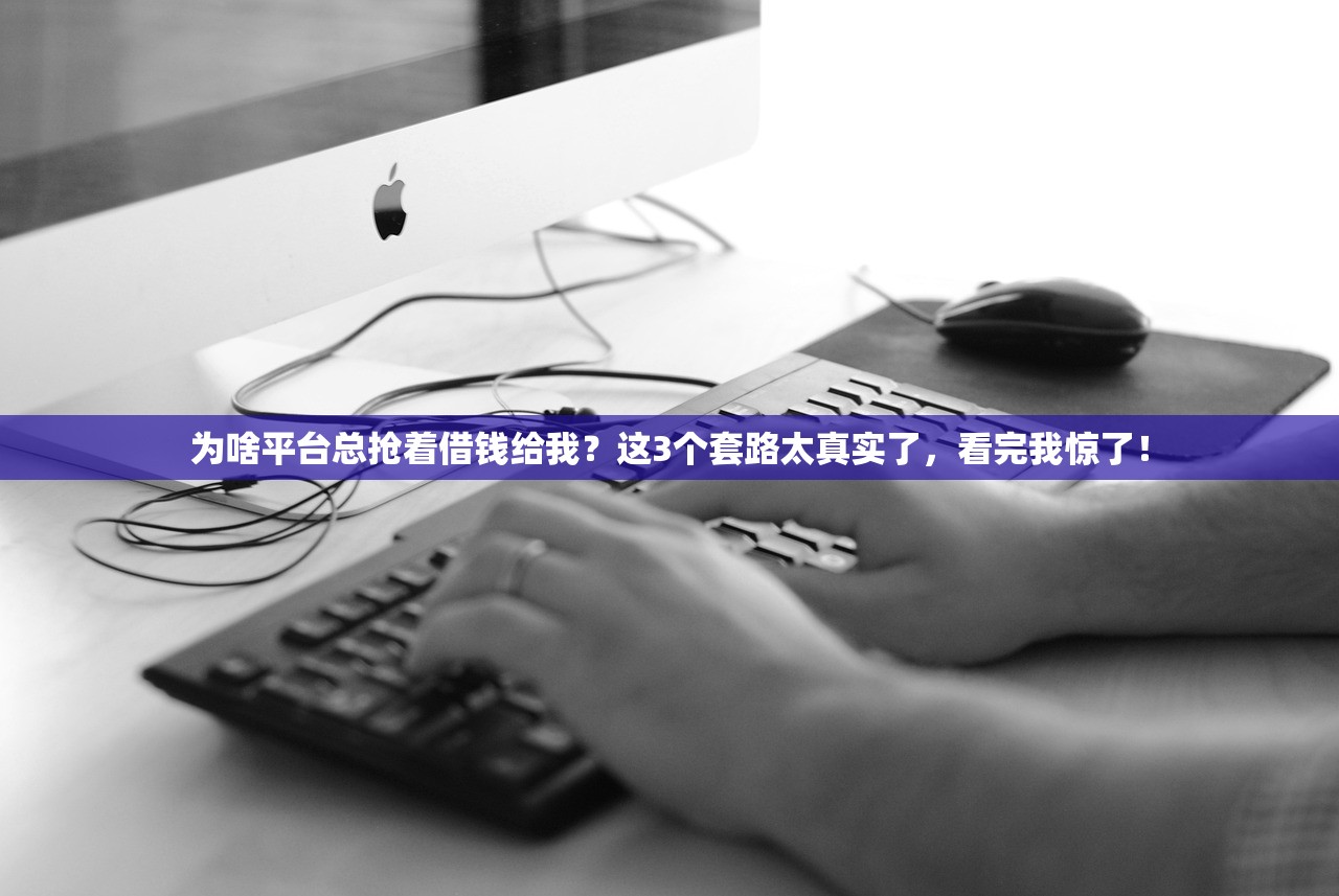 为啥平台总抢着借钱给我？这3个套路太真实了，看完我惊了！