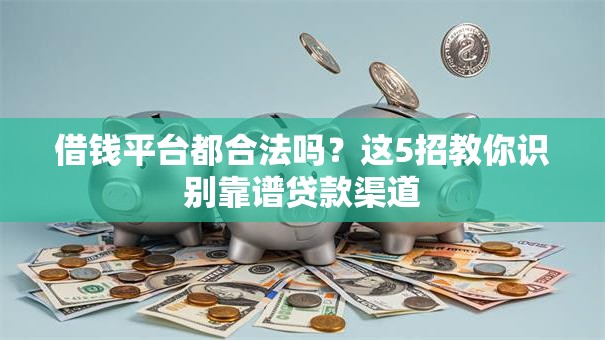 借钱平台都合法吗？这5招教你识别靠谱贷款渠道