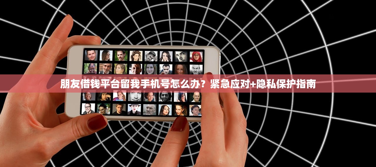 朋友借钱平台留我手机号怎么办？紧急应对+隐私保护指南