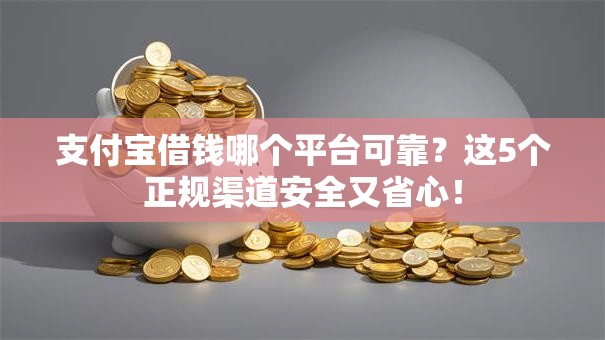 支付宝借钱哪个平台可靠?这5个正规渠道安全又省心! 支付宝借钱哪个平台可靠?这5个正规渠道安全又省心!