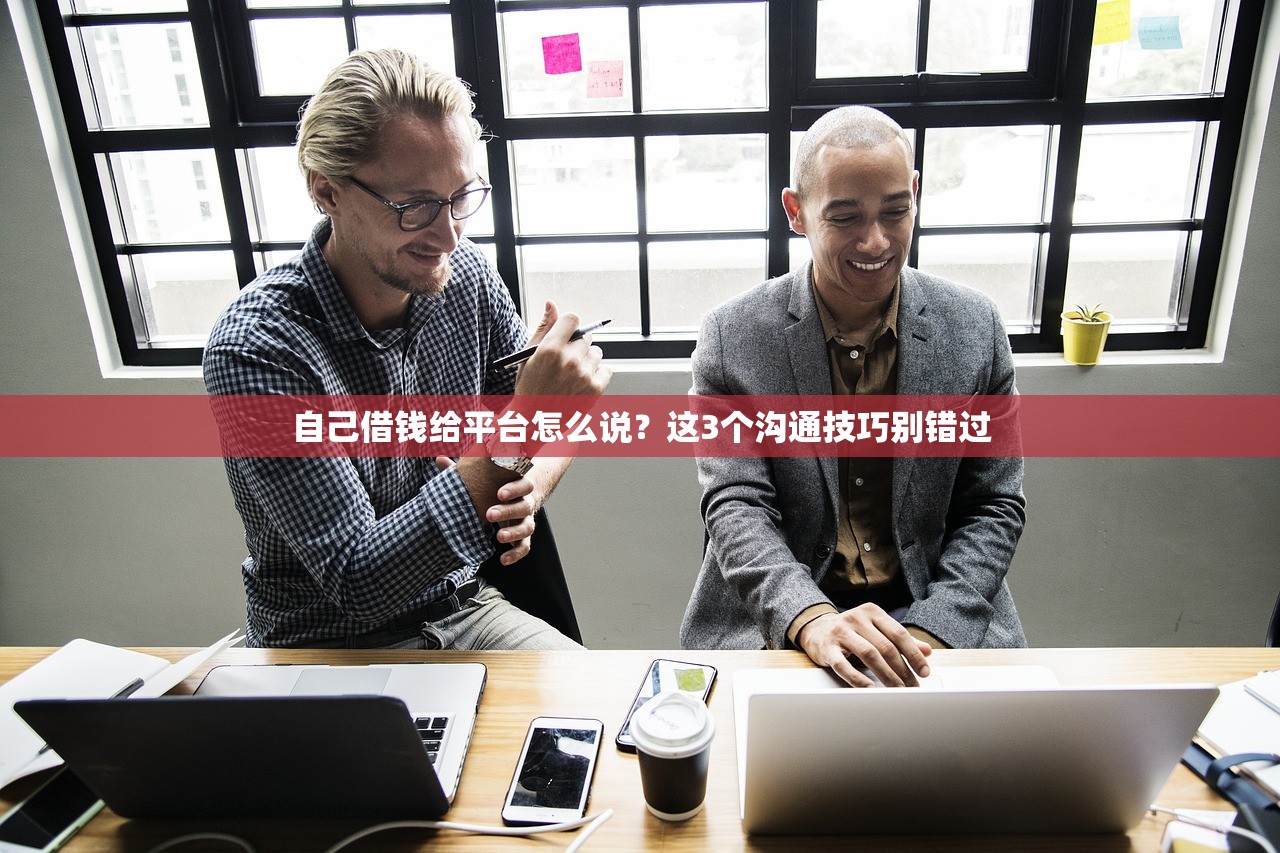 自己借钱给平台怎么说？这3个沟通技巧别错过