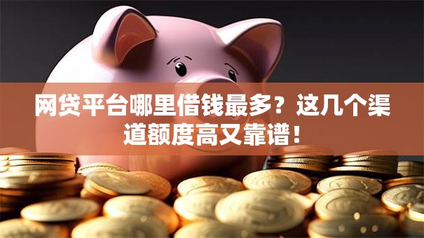 网贷平台哪里借钱最多？这几个渠道额度高又靠谱！