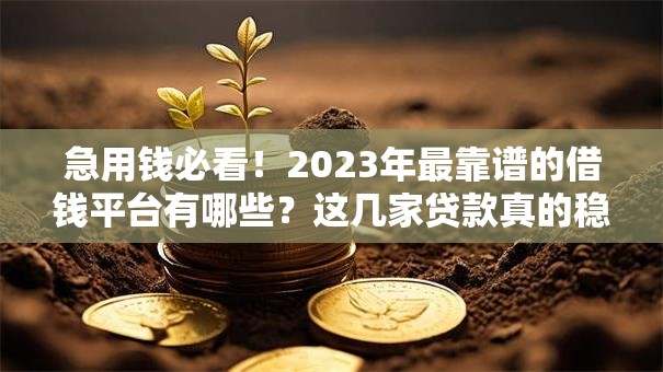 急用钱必看!2023年最靠谱的借钱平台有哪些?这几家贷款真的稳 急用钱必看!2023年最靠谱的借钱平台有哪些?这几家贷款真的稳