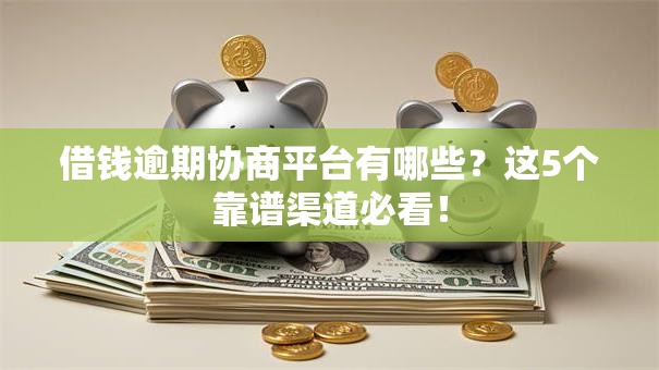 借钱逾期协商平台有哪些?这5个靠谱渠道必看! 借钱逾期协商平台有哪些?这5个靠谱渠道必看!