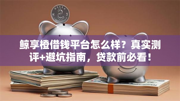 鲸享橙借钱平台怎么样?真实测评+避坑指南,贷款前必看! 鲸享橙借钱平台怎么样?真实测评+避坑指南,贷款前必看!