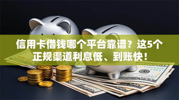 信用卡借钱哪个平台靠谱？这5个正规渠道利息低、到账快！