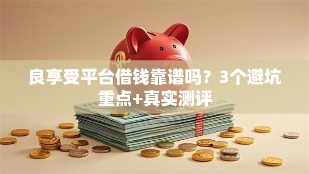 良享受平台借钱靠谱吗?3个避坑重点+真实测评 良享受平台借钱靠谱吗?3个避坑重点+真实测评