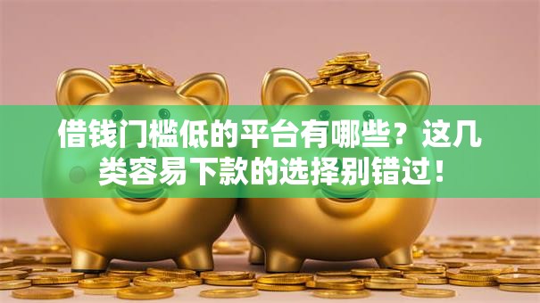 借钱门槛低的平台有哪些?这几类容易下款的选择别错过! 借钱门槛低的平台有哪些?这几类容易下款的选择别错过!