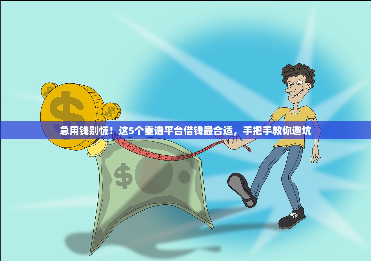 急用钱别慌！这5个靠谱平台借钱最合适，手把手教你避坑