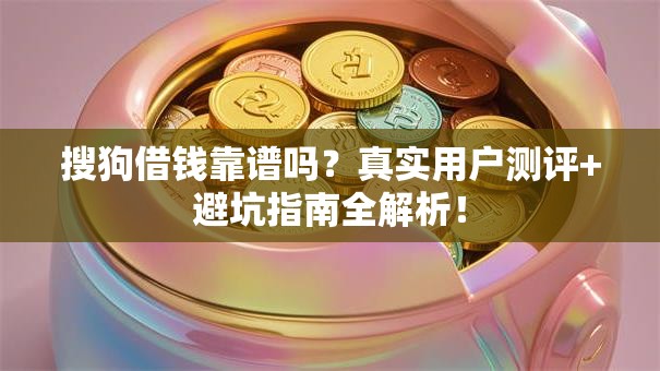 搜狗借钱靠谱吗？真实用户测评+避坑指南全解析！