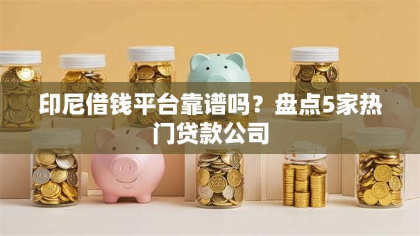印尼借钱平台靠谱吗？盘点5家热门贷款公司