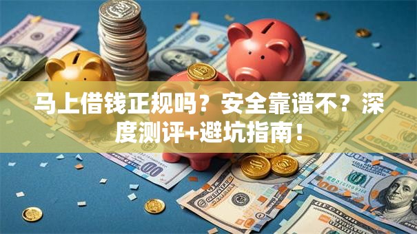 马上借钱正规吗？安全靠谱不？深度测评+避坑指南！