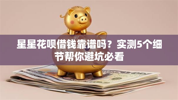 星星花呗借钱靠谱吗？实测5个细节帮你避坑必看