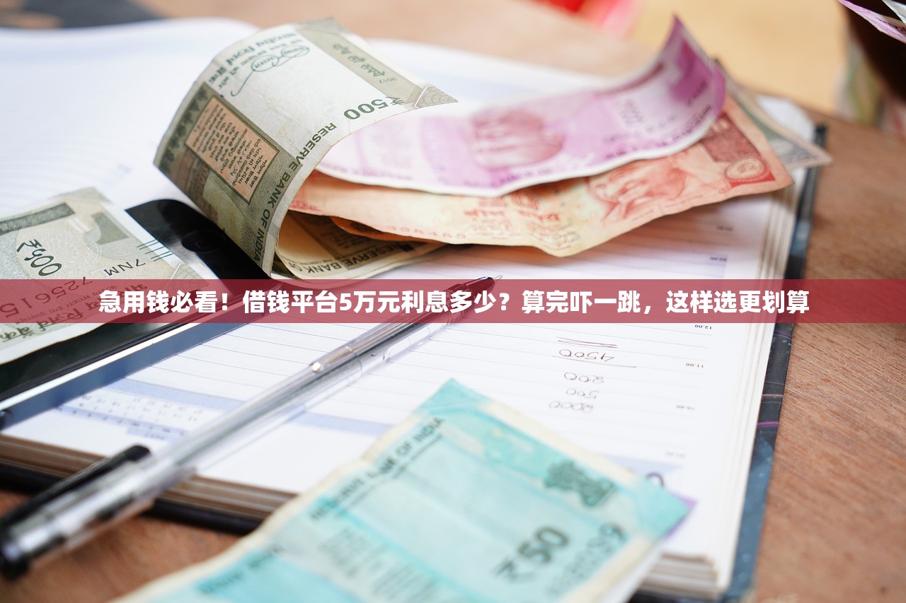 急用钱必看！借钱平台5万元利息多少？算完吓一跳，这样选更划算