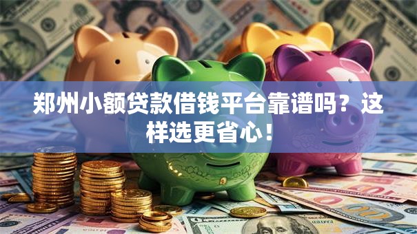 郑州小额贷款借钱平台靠谱吗？这样选更省心！