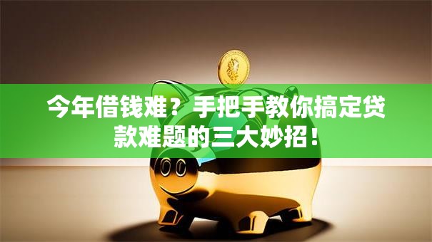 今年借钱难？手把手教你搞定贷款难题的三大妙招！