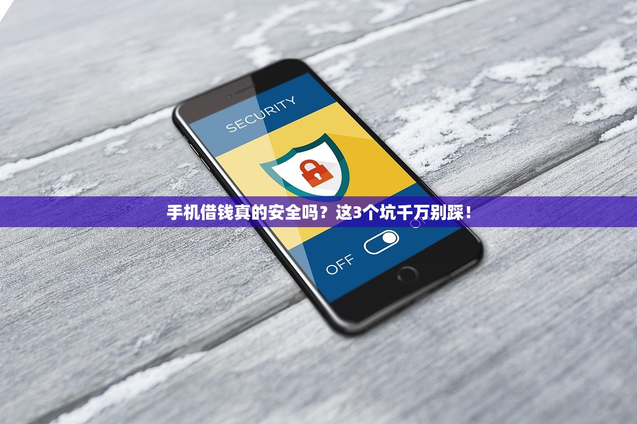 手机借钱真的安全吗?这3个坑千万别踩! 手机借钱真的安全吗?这3个坑千万别踩!