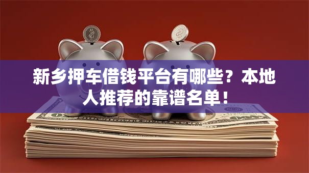 新乡押车借钱平台有哪些?本地人推荐的靠谱名单! 新乡押车借钱平台有哪些?本地人推荐的靠谱名单!