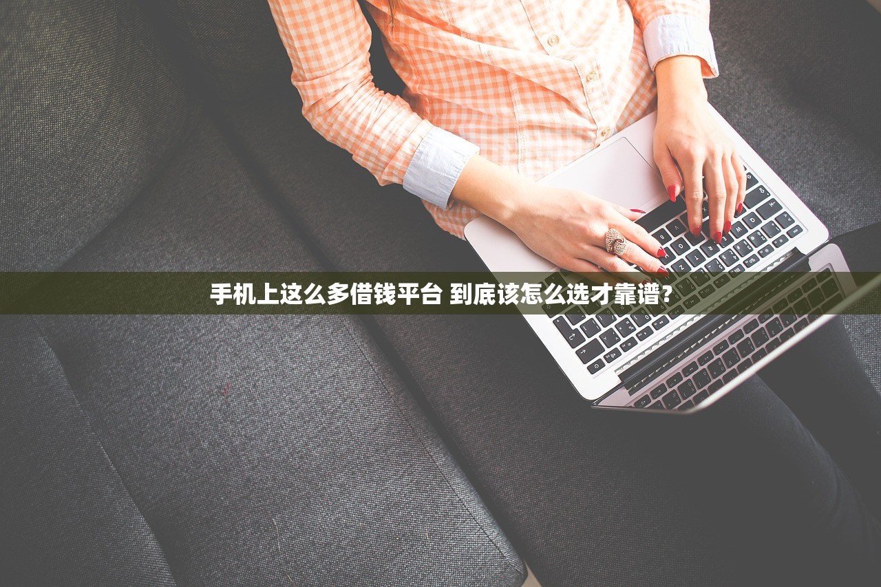 手机上这么多借钱平台 到底该怎么选才靠谱？
